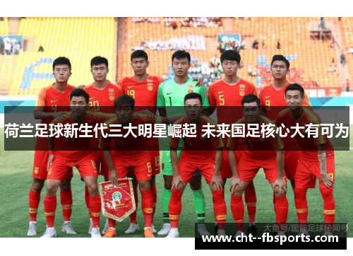 荷兰足球新生代三大明星崛起 未来国足核心大有可为 荷兰足球新生代三大明星崛起 未来国足核心大有可为