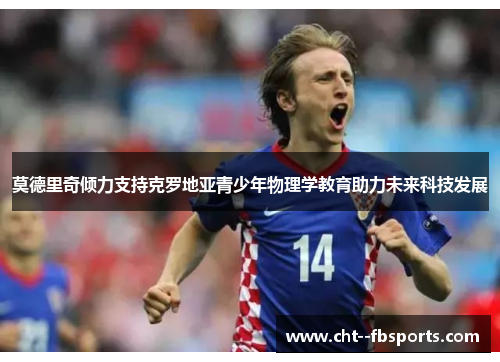 莫德里奇倾力支持克罗地亚青少年物理学教育助力未来科技发展 莫德里奇倾力支持克罗地亚青少年物理学教育助力未来科技发展