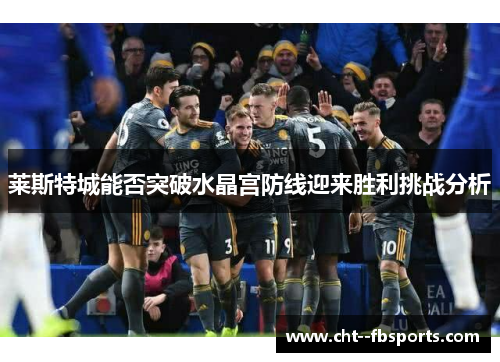 莱斯特城能否突破水晶宫防线迎来胜利挑战分析 莱斯特城能否突破水晶宫防线迎来胜利挑战分析