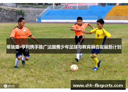 蒂埃里·亨利携手推广法国青少年足球与教育融合发展新计划