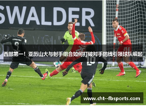 西部第一!亚历山大与射手组合如何打破对手防线引领球队崛起 西部第一!亚历山大与射手组合如何打破对手防线引领球队崛起
