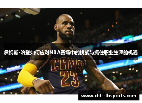 詹姆斯·哈登如何应对NBA赛场中的挑战与抓住职业生涯的机遇
