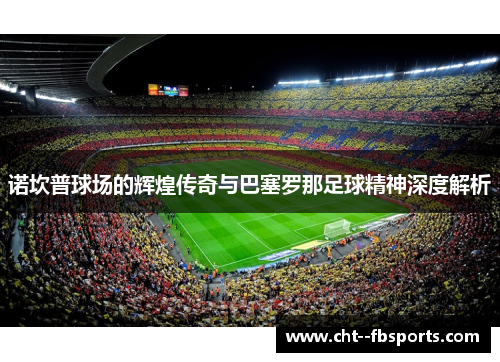 诺坎普球场的辉煌传奇与巴塞罗那足球精神深度解析 诺坎普球场的辉煌传奇与巴塞罗那足球精神深度解析