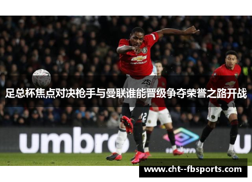 足总杯焦点对决枪手与曼联谁能晋级争夺荣誉之路开战 足总杯焦点对决枪手与曼联谁能晋级争夺荣誉之路开战