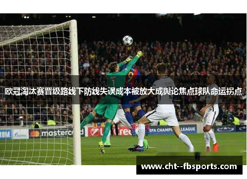 欧冠淘汰赛晋级路线下防线失误成本被放大成舆论焦点球队命运拐点