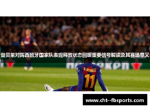 登贝莱对阵西班牙国家队表现释放状态回暖重要信号解读及其赛场意义 登贝莱对阵西班牙国家队表现释放状态回暖重要信号解读及其赛场意义