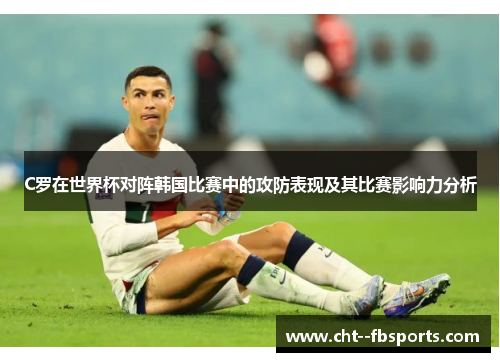 C罗在世界杯对阵韩国比赛中的攻防表现及其比赛影响力分析 C罗在世界杯对阵韩国比赛中的攻防表现及其比赛影响力分析