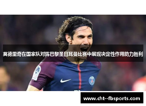 莫德里奇在国家队对阵巴黎圣日耳曼比赛中展现决定性作用助力胜利 莫德里奇在国家队对阵巴黎圣日耳曼比赛中展现决定性作用助力胜利