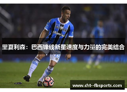 里夏利森:巴西锋线新星速度与力量的完美结合 里夏利森:巴西锋线新星速度与力量的完美结合