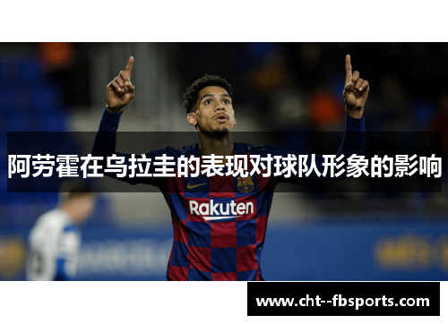 阿劳霍在乌拉圭的表现对球队形象的影响