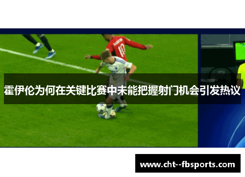 霍伊伦为何在关键比赛中未能把握射门机会引发热议 霍伊伦为何在关键比赛中未能把握射门机会引发热议