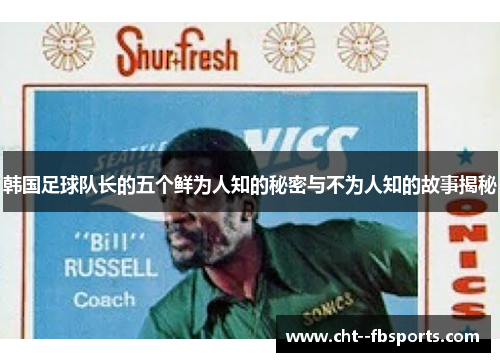 韩国足球队长的五个鲜为人知的秘密与不为人知的故事揭秘