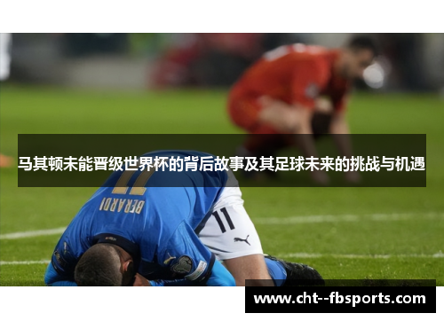 马其顿未能晋级世界杯的背后故事及其足球未来的挑战与机遇 马其顿未能晋级世界杯的背后故事及其足球未来的挑战与机遇