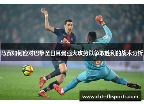 马赛如何应对巴黎圣日耳曼强大攻势以争取胜利的战术分析