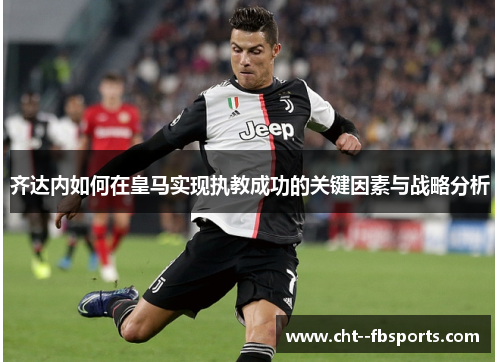 齐达内如何在皇马实现执教成功的关键因素与战略分析 齐达内如何在皇马实现执教成功的关键因素与战略分析