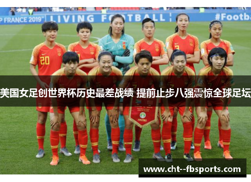 美国女足创世界杯历史最差战绩 提前止步八强震惊全球足坛 美国女足创世界杯历史最差战绩 提前止步八强震惊全球足坛