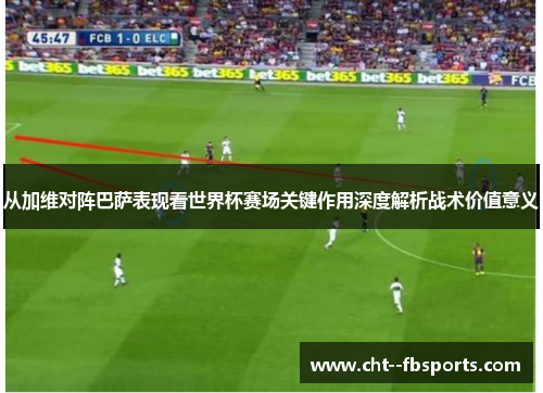 从加维对阵巴萨表现看世界杯赛场关键作用深度解析战术价值意义