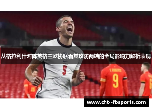 从格拉利什对阵英格兰欧协联看其攻防两端的全局影响力解析表现 从格拉利什对阵英格兰欧协联看其攻防两端的全局影响力解析表现