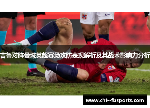 吉鲁对阵曼城英超赛场攻防表现解析及其战术影响力分析 吉鲁对阵曼城英超赛场攻防表现解析及其战术影响力分析