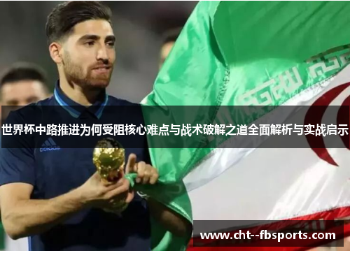 世界杯中路推进为何受阻核心难点与战术破解之道全面解析与实战启示 世界杯中路推进为何受阻核心难点与战术破解之道全面解析与实战启示