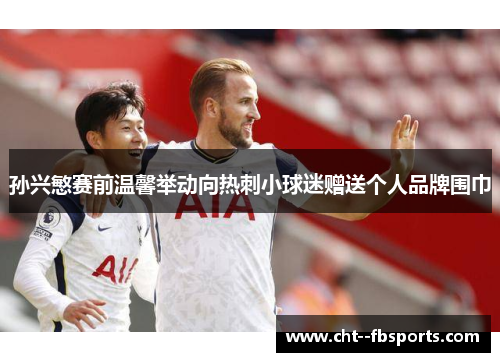 孙兴慜赛前温馨举动向热刺小球迷赠送个人品牌围巾 孙兴慜赛前温馨举动向热刺小球迷赠送个人品牌围巾